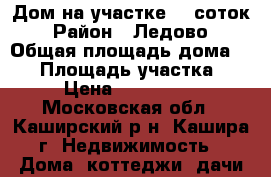 Дом на участке 28 соток › Район ­ Ледово › Общая площадь дома ­ 65 › Площадь участка ­ 28 › Цена ­ 2 500 000 - Московская обл., Каширский р-н, Кашира г. Недвижимость » Дома, коттеджи, дачи продажа   . Московская обл.